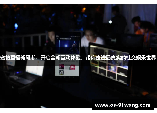 蜜拍直播新风潮:开启全新互动体验,带你走进最真实的社交娱乐世界 蜜拍直播新风潮:开启全新互动体验,带你走进最真实的社交娱乐世界